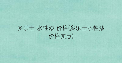 多乐士 水性漆 价格(多乐士水性漆价格实惠)